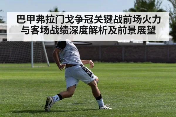 巴甲弗拉门戈争冠关键战前场火力与客场战绩深度解析及前景展望