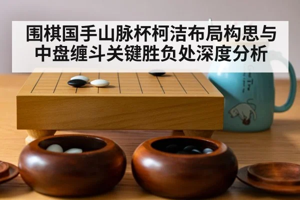 围棋国手山脉杯柯洁布局构思与中盘缠斗关键胜负处深度分析