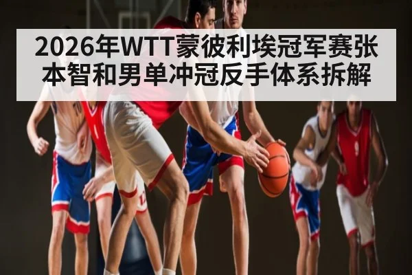 2026年WTT蒙彼利埃冠军赛张本智和男单冲冠反手体系拆解
