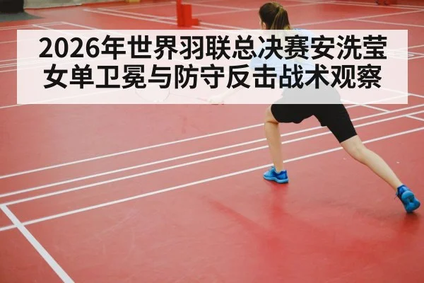 2026年世界羽联总决赛安洗莹女单卫冕与防守反击战术观察